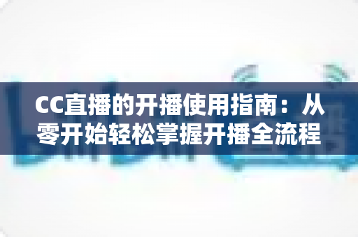 CC直播的开播使用指南：从零开始轻松掌握开播全流程的实用手册