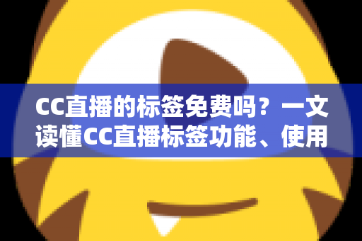 CC直播的标签免费吗?一文读懂CC直播标签功能、使用规则与引流技巧 CC直播的标签免费吗?一文读懂CC直播标签功能、使用规则与引流技巧