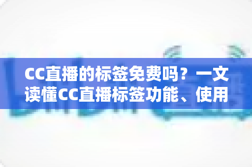 CC直播的标签免费吗?一文读懂CC直播标签功能、使用规则与引流技巧 CC直播的标签免费吗?一文读懂CC直播标签功能、使用规则与引流技巧