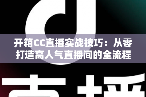 开箱CC直播实战技巧:从零打造高人气直播间的全流程运营指南 开箱CC直播实战技巧:从零打造高人气直播间的全流程运营指南