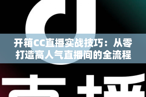 开箱CC直播实战技巧:从零打造高人气直播间的全流程运营指南 开箱CC直播实战技巧:从零打造高人气直播间的全流程运营指南