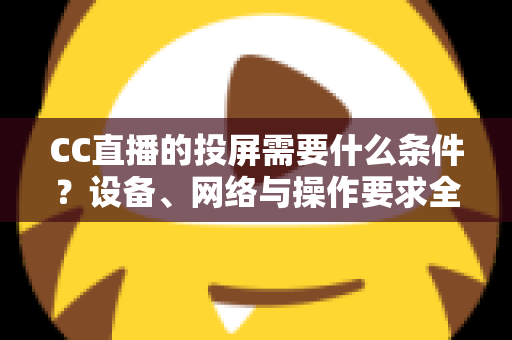 CC直播的投屏需要什么条件?设备、网络与操作要求全解析 CC直播的投屏需要什么条件?设备、网络与操作要求全解析