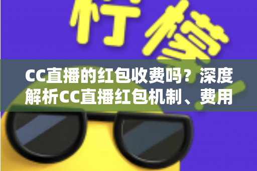 CC直播的红包收费吗?深度解析CC直播红包机制、费用构成与安全使用全指南 CC直播的红包收费吗?深度解析CC直播红包机制、费用构成与安全使用全指南