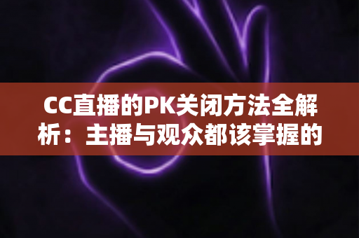 CC直播的PK关闭方法全解析:主播与观众都该掌握的实用指南 CC直播的PK关闭方法全解析:主播与观众都该掌握的实用指南