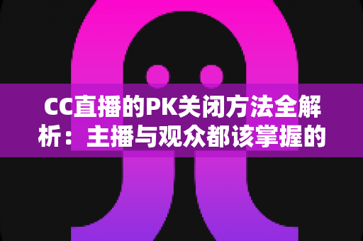CC直播的PK关闭方法全解析:主播与观众都该掌握的实用指南 CC直播的PK关闭方法全解析:主播与观众都该掌握的实用指南