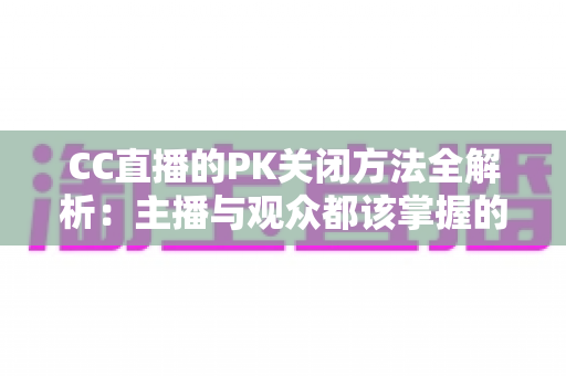 CC直播的PK关闭方法全解析：主播与观众都该掌握的实用指南