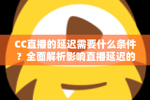 CC直播的延迟需要什么条件?全面解析影响直播延迟的关键因素与优化条件指南 CC直播的延迟需要什么条件?全面解析影响直播延迟的关键因素与优化条件指南