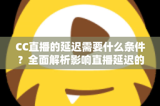 CC直播的延迟需要什么条件?全面解析影响直播延迟的关键因素与优化条件指南 CC直播的延迟需要什么条件?全面解析影响直播延迟的关键因素与优化条件指南