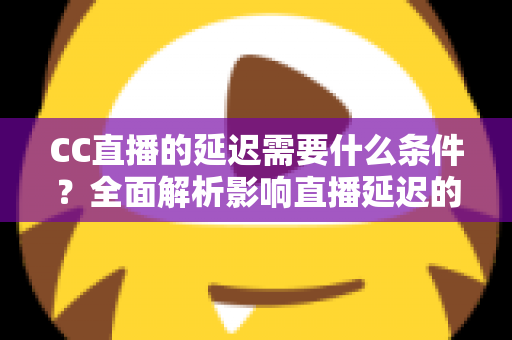 CC直播的延迟需要什么条件？全面解析影响直播延迟的关键因素与优化条件指南