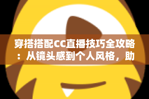 穿搭搭配CC直播技巧全攻略：从镜头感到个人风格，助你成为高人气主播的视觉密码