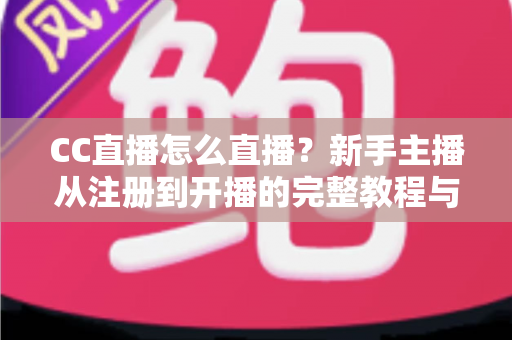 CC直播怎么直播？新手主播从注册到开播的完整教程与涨粉技巧