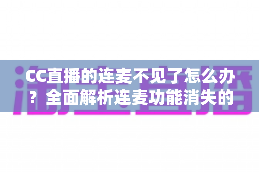 CC直播的连麦不见了怎么办?全面解析连麦功能消失的原因与快速恢复技巧 CC直播的连麦不见了怎么办?全面解析连麦功能消失的原因与快速恢复技巧