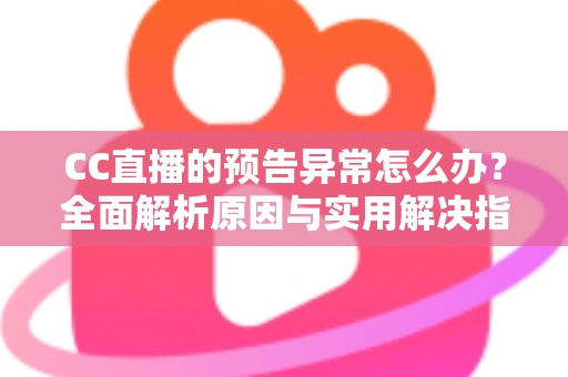 CC直播的预告异常怎么办?全面解析原因与实用解决指南 CC直播的预告异常怎么办?全面解析原因与实用解决指南
