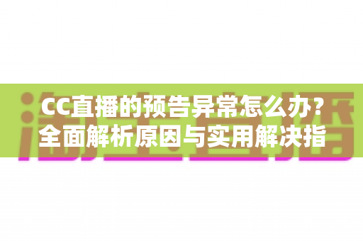 CC直播的预告异常怎么办?全面解析原因与实用解决指南 CC直播的预告异常怎么办?全面解析原因与实用解决指南