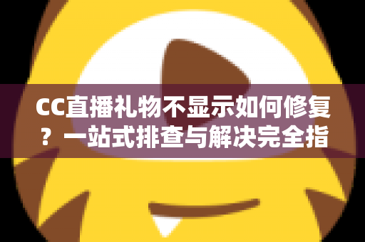 CC直播礼物不显示如何修复？一站式排查与解决完全指南