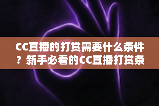 CC直播的打赏需要什么条件?新手必看的CC直播打赏条件与充值流程全解析 CC直播的打赏需要什么条件?新手必看的CC直播打赏条件与充值流程全解析