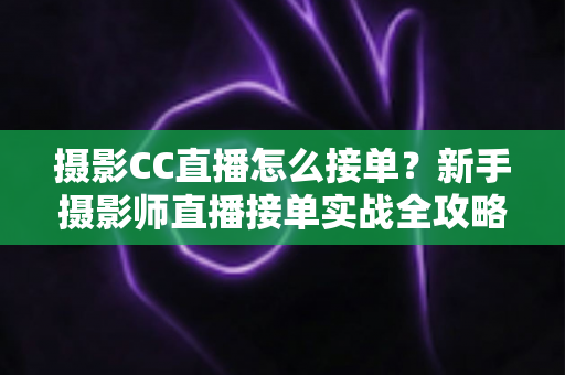 摄影CC直播怎么接单？新手摄影师直播接单实战全攻略