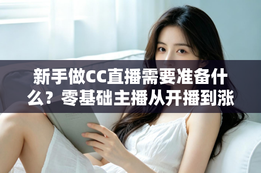 新手做CC直播需要准备什么？零基础主播从开播到涨粉的完整指南