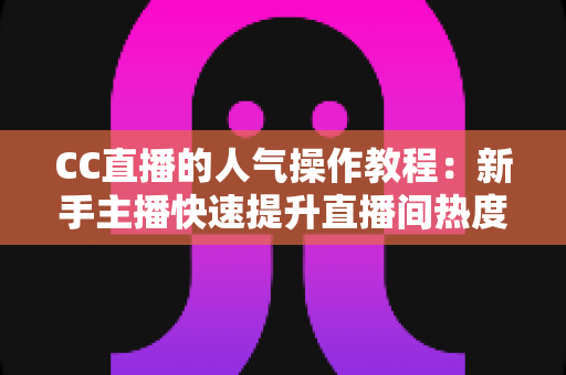 CC直播的人气操作教程：新手主播快速提升直播间热度的实战指南