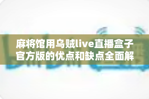 麻将馆用乌贼live直播盒子官方版的优点和缺点全面解析：麻将馆老板转型直播营销前必读的设备评估指南