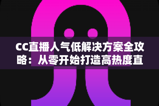 CC直播人气低解决方案全攻略:从零开始打造高热度直播间的实战指南 CC直播人气低解决方案全攻略:从零开始打造高热度直播间的实战指南