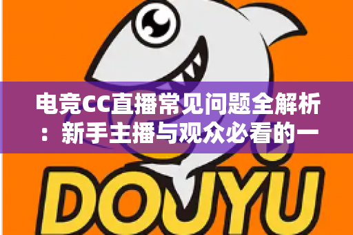 电竞CC直播常见问题全解析：新手主播与观众必看的一站式实用指南