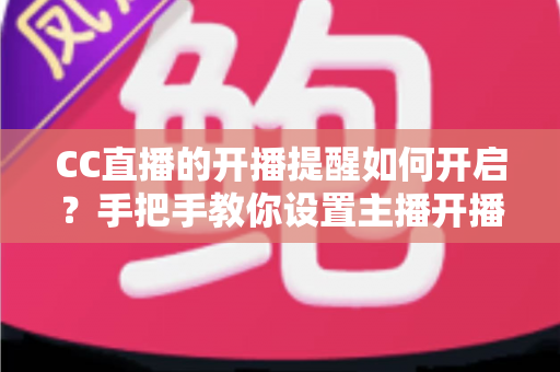 CC直播的开播提醒如何开启?手把手教你设置主播开播通知的完整攻略 CC直播的开播提醒如何开启?手把手教你设置主播开播通知的完整攻略