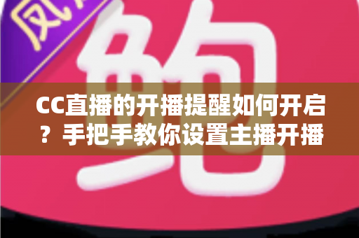 CC直播的开播提醒如何开启?手把手教你设置主播开播通知的完整攻略 CC直播的开播提醒如何开启?手把手教你设置主播开播通知的完整攻略
