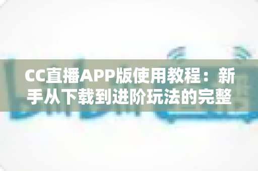 CC直播APP版使用教程:新手从下载到进阶玩法的完整指南 CC直播APP版使用教程:新手从下载到进阶玩法的完整指南