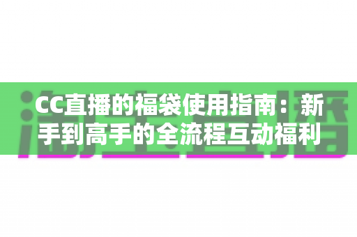 CC直播的福袋使用指南：新手到高手的全流程互动福利攻略