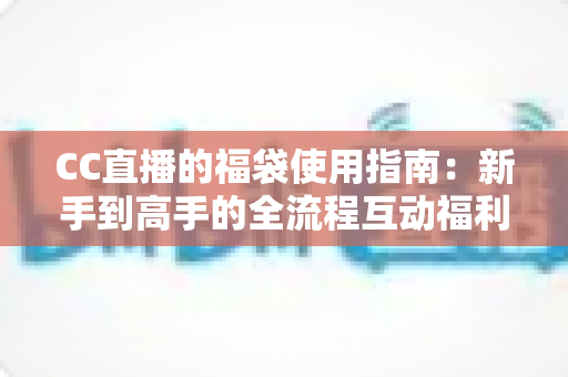 CC直播的福袋使用指南：新手到高手的全流程互动福利攻略