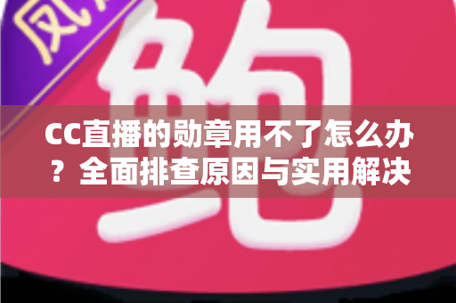 CC直播的勋章用不了怎么办?全面排查原因与实用解决指南 CC直播的勋章用不了怎么办?全面排查原因与实用解决指南