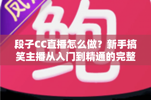 段子CC直播怎么做?新手搞笑主播从入门到精通的完整指南 段子CC直播怎么做?新手搞笑主播从入门到精通的完整指南