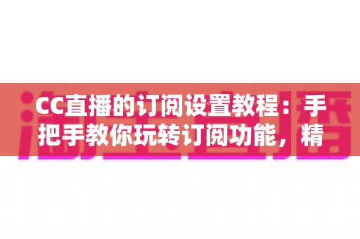 CC直播的订阅设置教程:手把手教你玩转订阅功能,精彩直播一个不落 CC直播的订阅设置教程:手把手教你玩转订阅功能,精彩直播一个不落