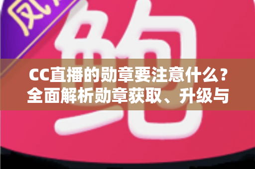 CC直播的勋章要注意什么？全面解析勋章获取、升级与使用的实用指南