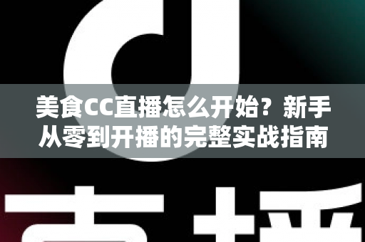 美食CC直播怎么开始?新手从零到开播的完整实战指南 美食CC直播怎么开始?新手从零到开播的完整实战指南