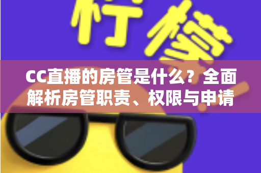 CC直播的房管是什么?全面解析房管职责、权限与申请攻略 CC直播的房管是什么?全面解析房管职责、权限与申请攻略