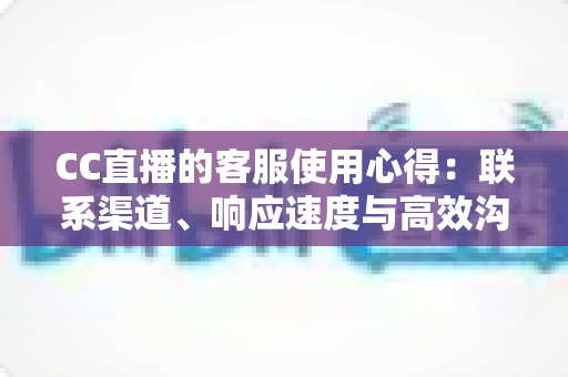 CC直播的客服使用心得:联系渠道、响应速度与高效沟通技巧全解析 CC直播的客服使用心得:联系渠道、响应速度与高效沟通技巧全解析