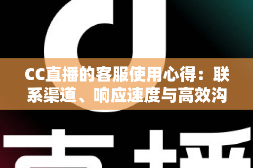 CC直播的客服使用心得：联系渠道、响应速度与高效沟通技巧全解析