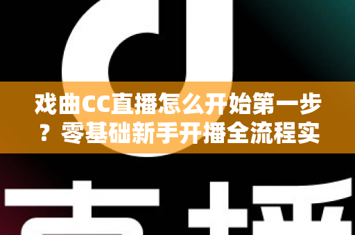 戏曲CC直播怎么开始第一步?零基础新手开播全流程实操指南 戏曲CC直播怎么开始第一步?零基础新手开播全流程实操指南