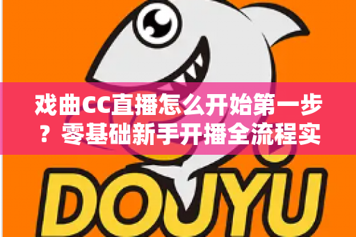 戏曲CC直播怎么开始第一步?零基础新手开播全流程实操指南 戏曲CC直播怎么开始第一步?零基础新手开播全流程实操指南