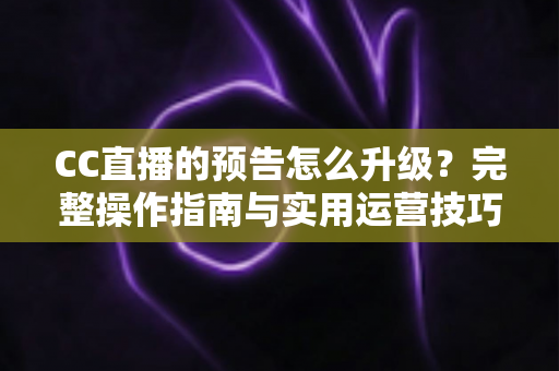 CC直播的预告怎么升级？完整操作指南与实用运营技巧，帮你快速提升直播间曝光与人气