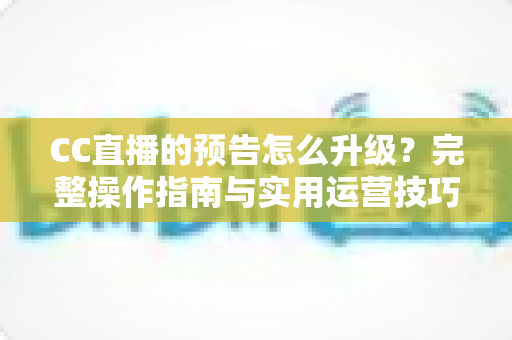 CC直播的预告怎么升级？完整操作指南与实用运营技巧，帮你快速提升直播间曝光与人气