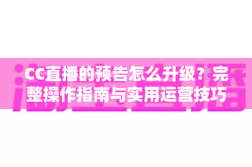 CC直播的预告怎么升级？完整操作指南与实用运营技巧，帮你快速提升直播间曝光与人气