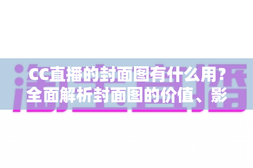 CC直播的封面图有什么用？全面解析封面图的价值、影响与优化技巧