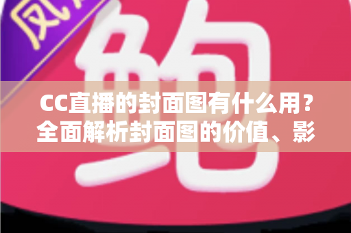 CC直播的封面图有什么用？全面解析封面图的价值、影响与优化技巧