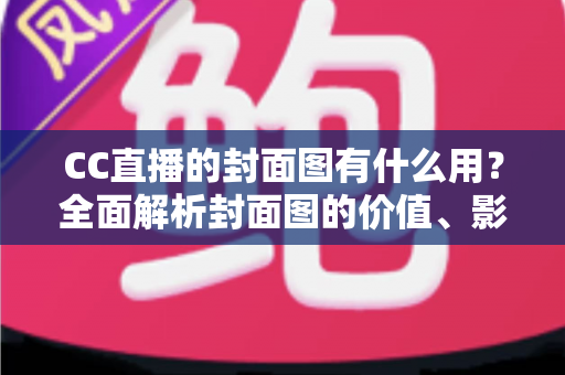 CC直播的封面图有什么用？全面解析封面图的价值、影响与优化技巧