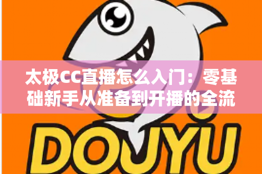 太极CC直播怎么入门：零基础新手从准备到开播的全流程实战指南