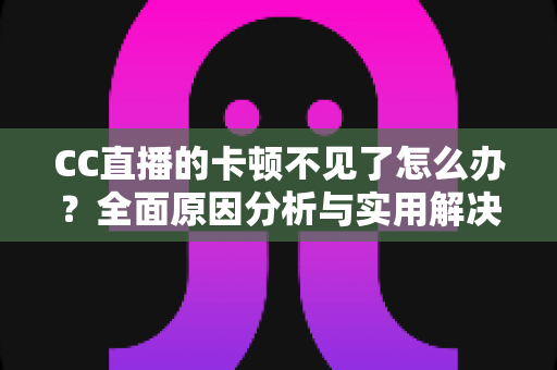 CC直播的卡顿不见了怎么办?全面原因分析与实用解决指南 CC直播的卡顿不见了怎么办?全面原因分析与实用解决指南