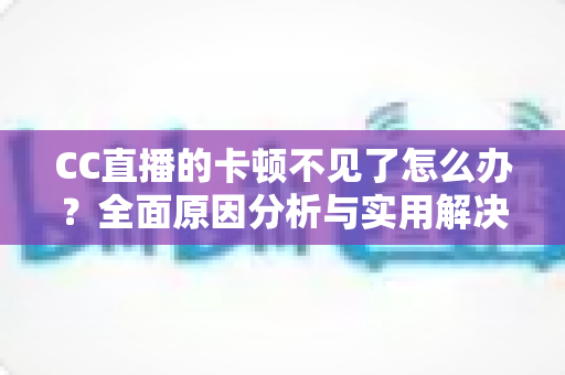 CC直播的卡顿不见了怎么办?全面原因分析与实用解决指南 CC直播的卡顿不见了怎么办?全面原因分析与实用解决指南